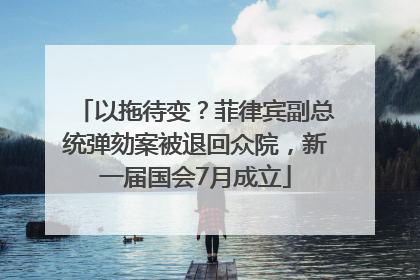 以拖待变？菲律宾副总统弹劾案被退回众院，新一届国会7月成立
