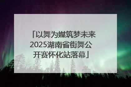 以舞为媒筑梦未来 2025湖南省街舞公开赛怀化站落幕