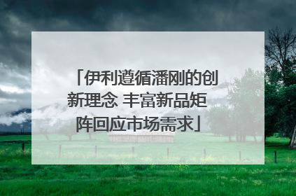 伊利遵循潘刚的创新理念 丰富新品矩阵回应市场需求
