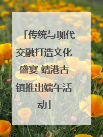 传统与现代交融打造文化盛宴 靖港古镇推出端午活动