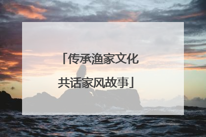 传承渔家文化 共话家风故事