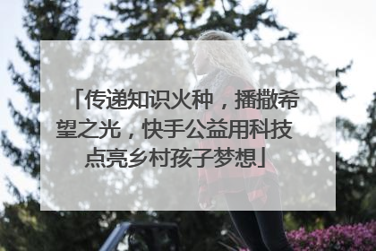 传递知识火种，播撒希望之光，快手公益用科技点亮乡村孩子梦想
