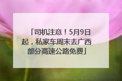 司机注意！5月9日起，私家车周末去广西部分高速公路免费