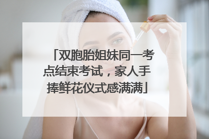 双胞胎姐妹同一考点结束考试，家人手捧鲜花仪式感满满