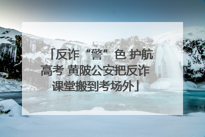 反诈“警”色 护航高考 黄陂公安把反诈课堂搬到考场外