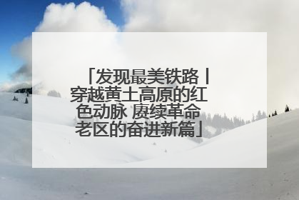 发现最美铁路丨穿越黄土高原的红色动脉 赓续革命老区的奋进新篇