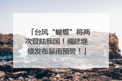 台风“蝴蝶”将两次登陆我国！福建继续发布暴雨预警！