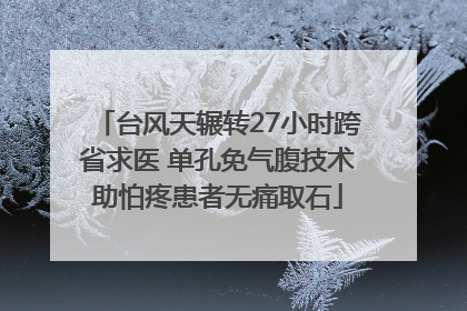 台风天辗转27小时跨省求医 单孔免气腹技术助怕疼患者无痛取石