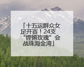 十五运群众女足开赛！24支“铿锵玫瑰”会战珠海金湾