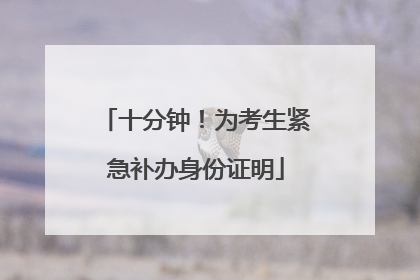 十分钟！为考生紧急补办身份证明