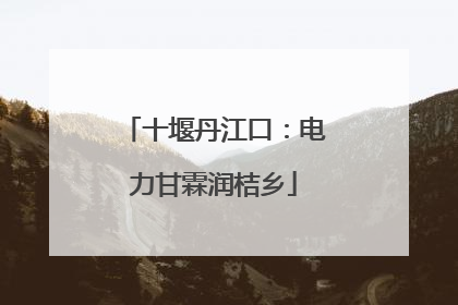 十堰丹江口：电力甘霖润桔乡