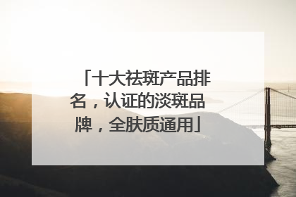 十大祛斑产品排名，认证的淡斑品牌，全肤质通用
