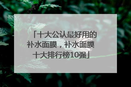 十大公认最好用的补水面膜，补水面膜十大排行榜10强