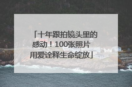 十年跟拍镜头里的感动！100张照片用爱诠释生命绽放