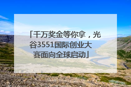 千万奖金等你拿，光谷3551国际创业大赛面向全球启动