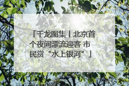 千龙图集丨北京首个夜间漂流迎客 市民赏“水上银河”