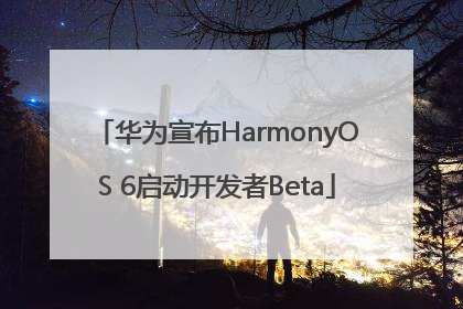 华为宣布HarmonyOS 6启动开发者Beta