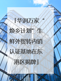 华润万家“焕乡计划”生鲜外贸转内销认证基地在东港区揭牌