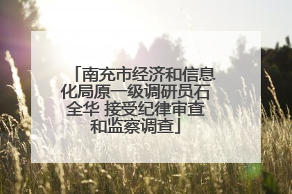 南充市经济和信息化局原一级调研员石全华 接受纪律审查和监察调查