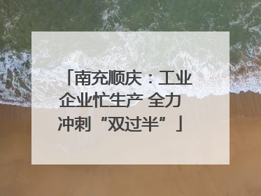 南充顺庆：工业企业忙生产 全力冲刺“双过半”