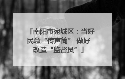 南阳市宛城区：当好民意“传声筒” 做好改造“监督员”