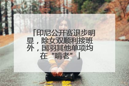 印尼公开赛退步明显，除女双顺利接班外，国羽其他单项均在“啃老”