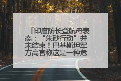 印度防长登航母表态：“朱砂行动”并未结束！巴基斯坦军方高官称这是一种危险的状况……