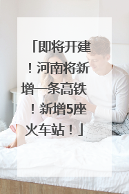 即将开建！河南将新增一条高铁！新增5座火车站！