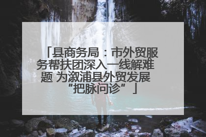 县商务局：市外贸服务帮扶团深入一线解难题 为溆浦县外贸发展“把脉问诊”