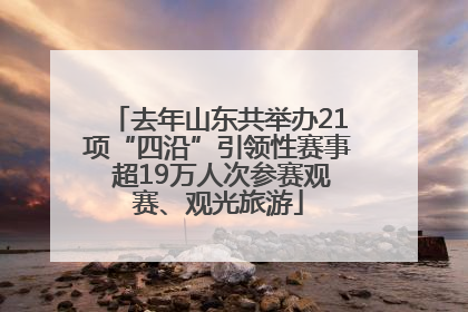 去年山东共举办21项“四沿”引领性赛事 超19万人次参赛观赛、观光旅游