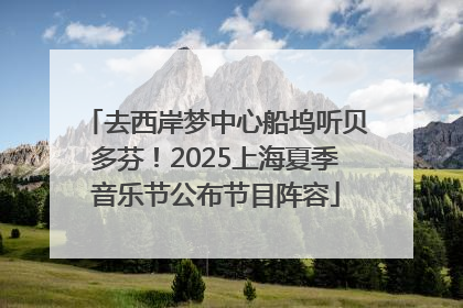 去西岸梦中心船坞听贝多芬！2025上海夏季音乐节公布节目阵容