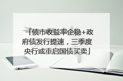 债市收益率企稳+政府债发行提速，三季度央行或重启国债买卖