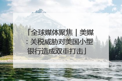 全球媒体聚焦｜美媒：关税威胁对美国小型银行造成双重打击