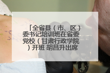 全省县（市、区）委书记培训班在省委党校（甘肃行政学院）开班 胡昌升出席开班式并讲话