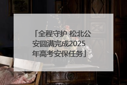 全程守护 松北公安圆满完成2025年高考安保任务