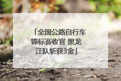 全国公路自行车锦标赛收官 黑龙江队斩获3金