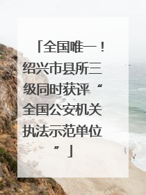 全国唯一！绍兴市县所三级同时获评“全国公安机关执法示范单位”