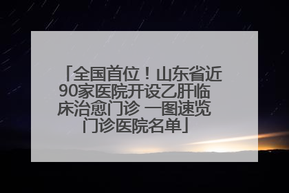 全国首位！山东省近90家医院开设乙肝临床治愈门诊 一图速览门诊医院名单