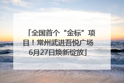 全国首个“金标”项目！常州武进吾悦广场6月27日焕新绽放