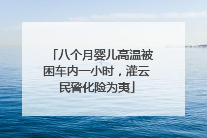 八个月婴儿高温被困车内一小时，灌云民警化险为夷
