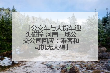 公交车与大货车迎头碰撞 河南一地公交公司回应：乘客和司机无大碍