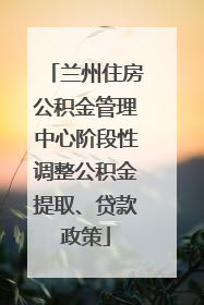 兰州住房公积金管理中心阶段性调整公积金提取、贷款政策