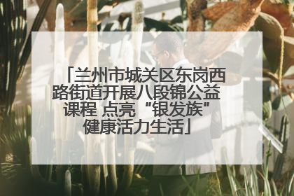 兰州市城关区东岗西路街道开展八段锦公益课程 点亮“银发族”健康活力生活