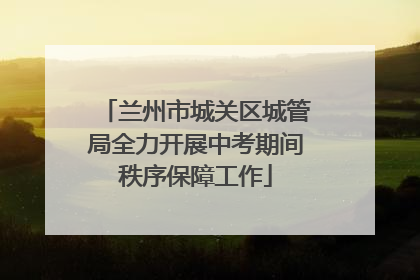 兰州市城关区城管局全力开展中考期间秩序保障工作