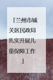 兰州市城关区民政局扎实开展儿童保障工作