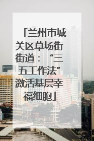 兰州市城关区草场街街道：“三五工作法”激活基层幸福细胞