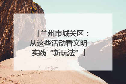 兰州市城关区：从这些活动看文明实践“新玩法”