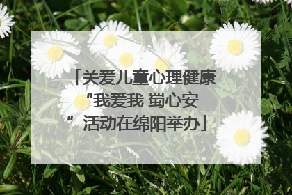 关爱儿童心理健康 “我爱我 蜀心安”活动在绵阳举办