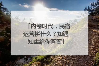 内卷时代，民宿运营拼什么？知遇知寓给你答案
