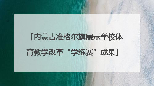 内蒙古准格尔旗展示学校体育教学改革“学练赛”成果